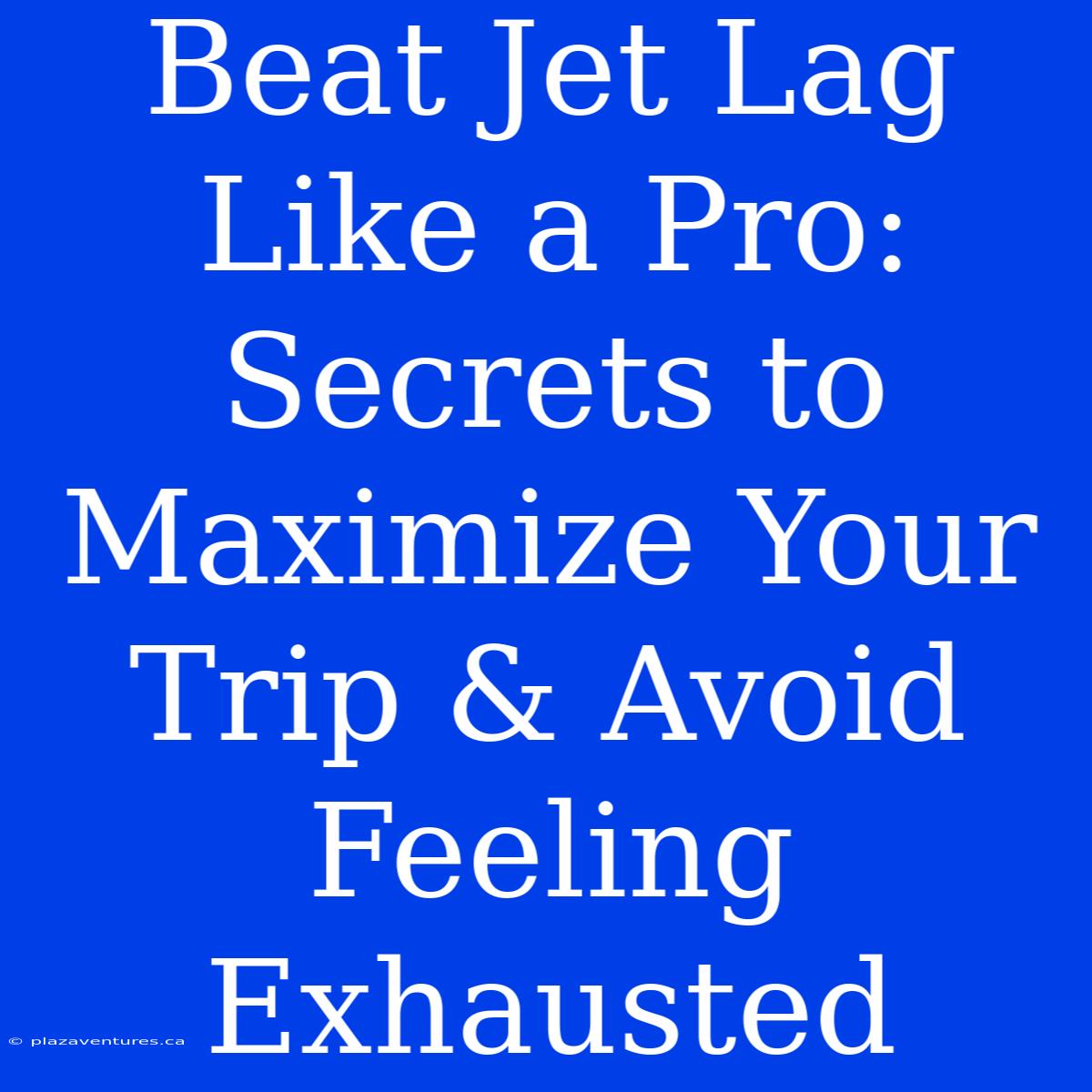 Beat Jet Lag Like A Pro:  Secrets To Maximize Your Trip & Avoid Feeling Exhausted