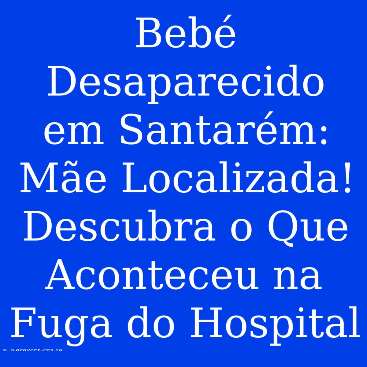 Bebé Desaparecido Em Santarém: Mãe Localizada! Descubra O Que Aconteceu Na Fuga Do Hospital