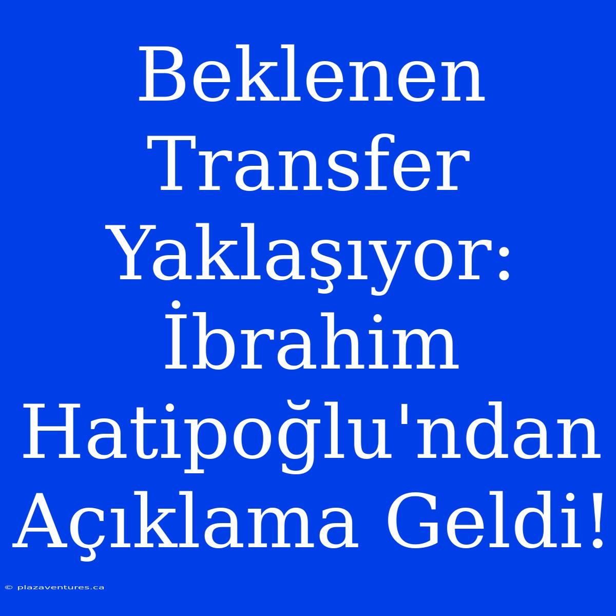 Beklenen Transfer Yaklaşıyor: İbrahim Hatipoğlu'ndan Açıklama Geldi!