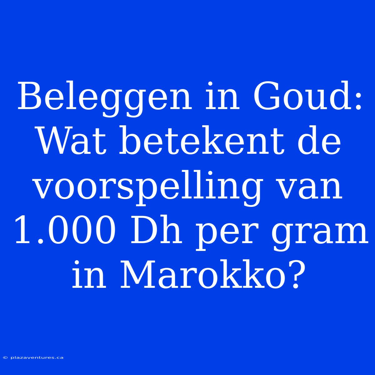 Beleggen In Goud: Wat Betekent De Voorspelling Van 1.000 Dh Per Gram In Marokko?