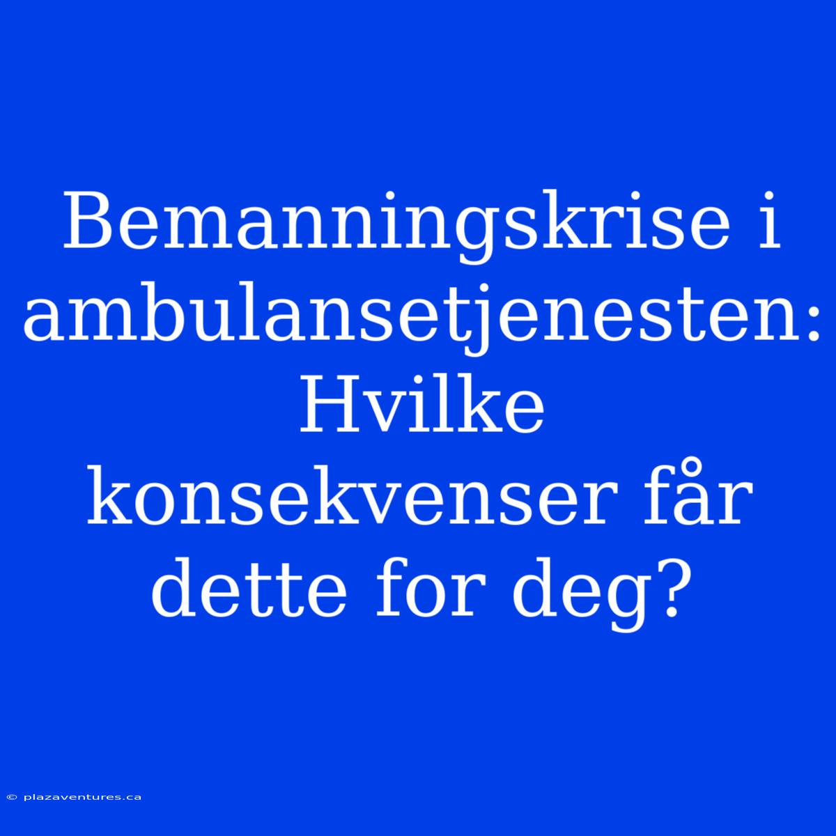 Bemanningskrise I Ambulansetjenesten: Hvilke Konsekvenser Får Dette For Deg?