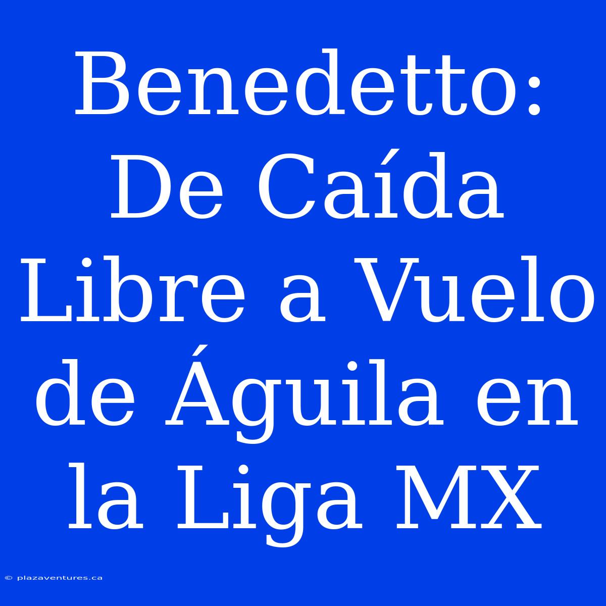 Benedetto: De Caída Libre A Vuelo De Águila En La Liga MX