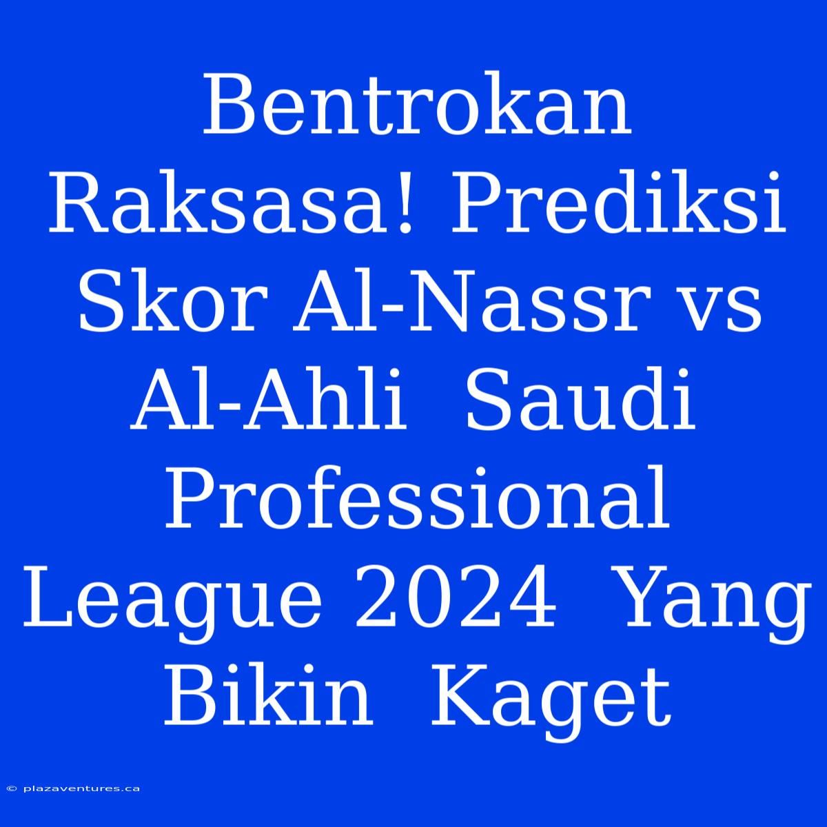 Bentrokan  Raksasa! Prediksi Skor Al-Nassr Vs Al-Ahli  Saudi Professional League 2024  Yang Bikin  Kaget