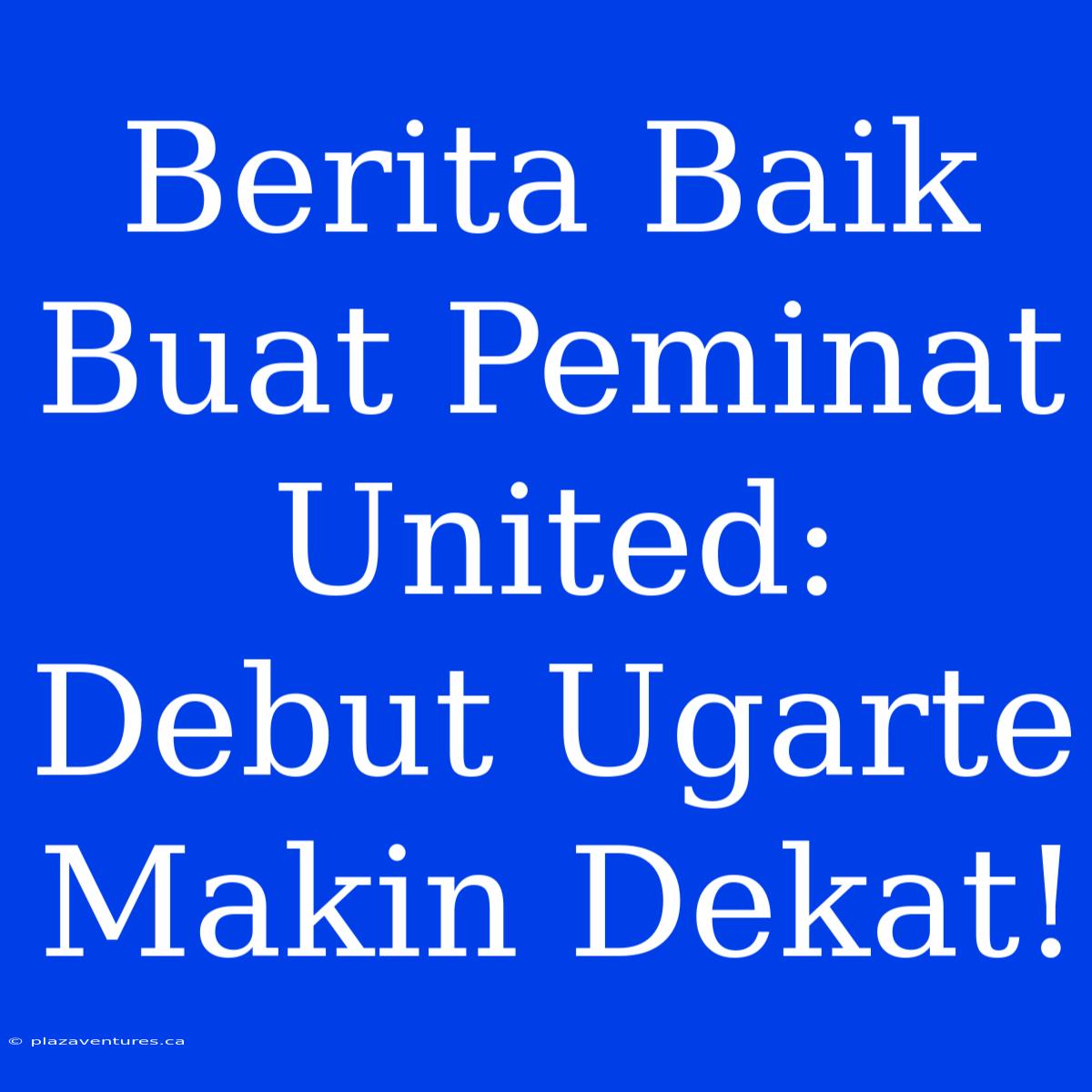 Berita Baik Buat Peminat United: Debut Ugarte Makin Dekat!