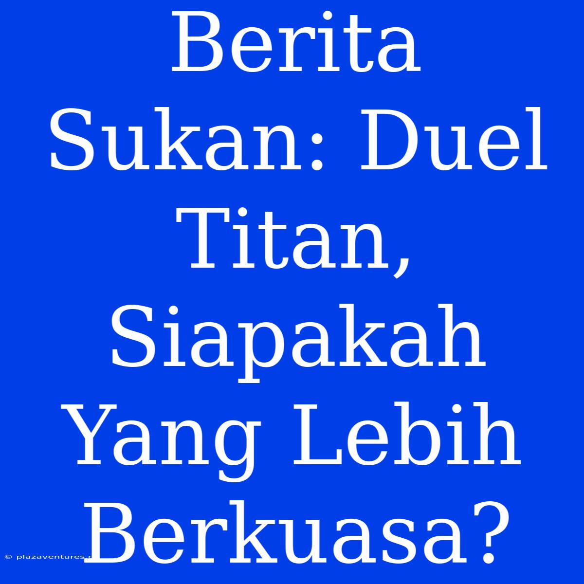 Berita Sukan: Duel Titan, Siapakah Yang Lebih Berkuasa?