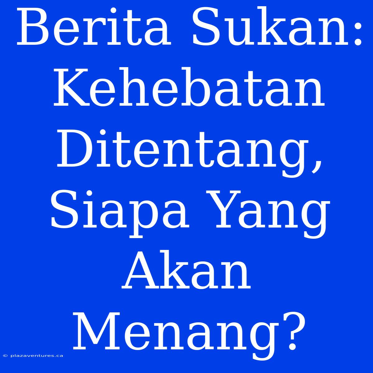 Berita Sukan:  Kehebatan Ditentang,  Siapa Yang Akan Menang?