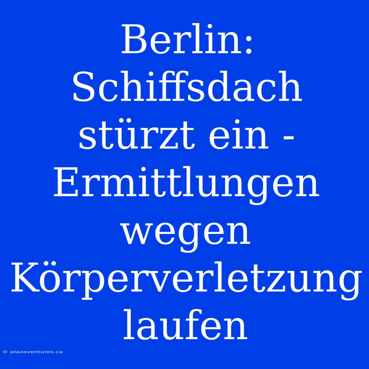 Berlin: Schiffsdach Stürzt Ein - Ermittlungen Wegen Körperverletzung Laufen