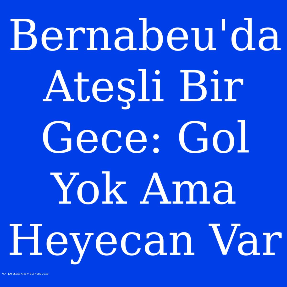 Bernabeu'da Ateşli Bir Gece: Gol Yok Ama Heyecan Var