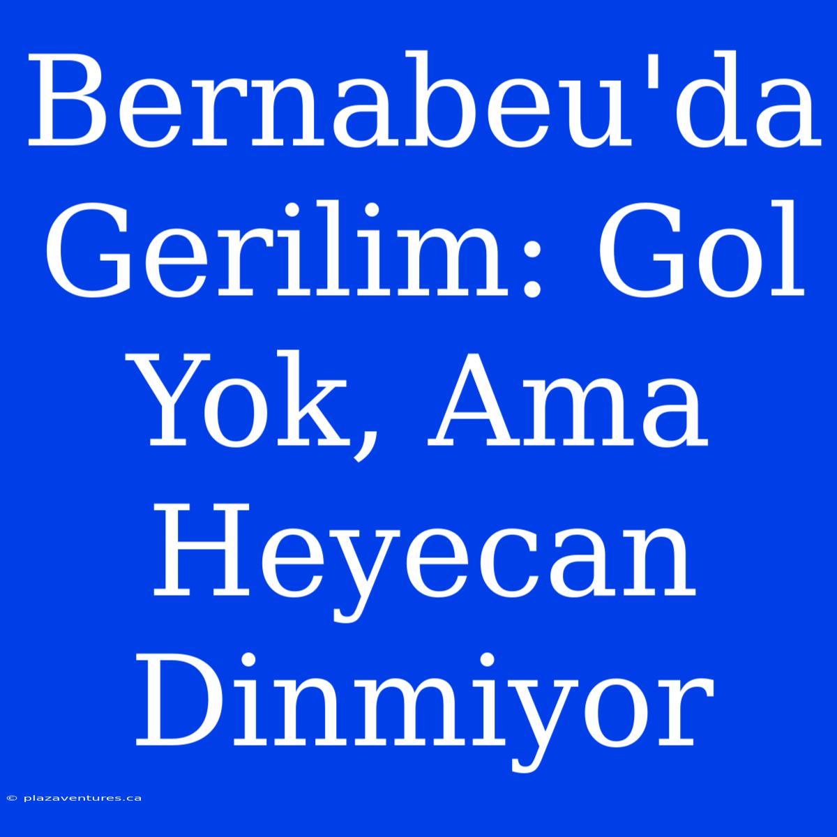 Bernabeu'da Gerilim: Gol Yok, Ama Heyecan Dinmiyor