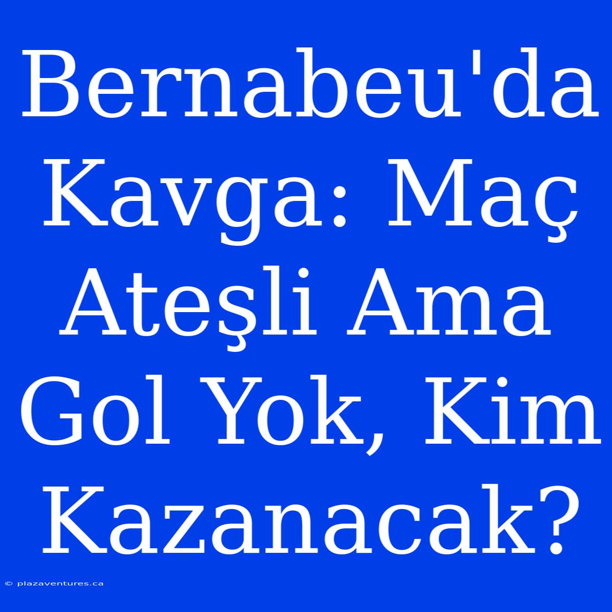 Bernabeu'da Kavga: Maç Ateşli Ama Gol Yok, Kim Kazanacak?