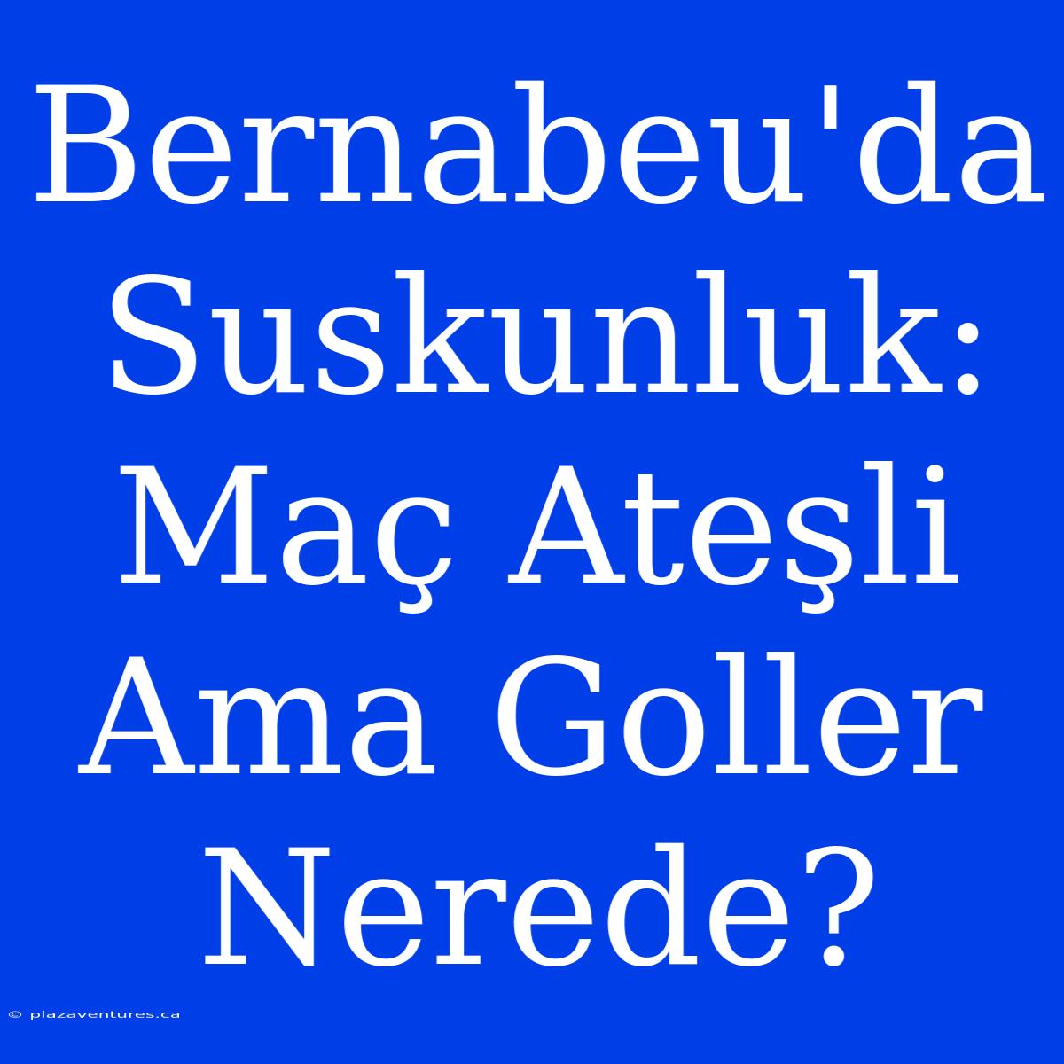 Bernabeu'da Suskunluk: Maç Ateşli Ama Goller Nerede?