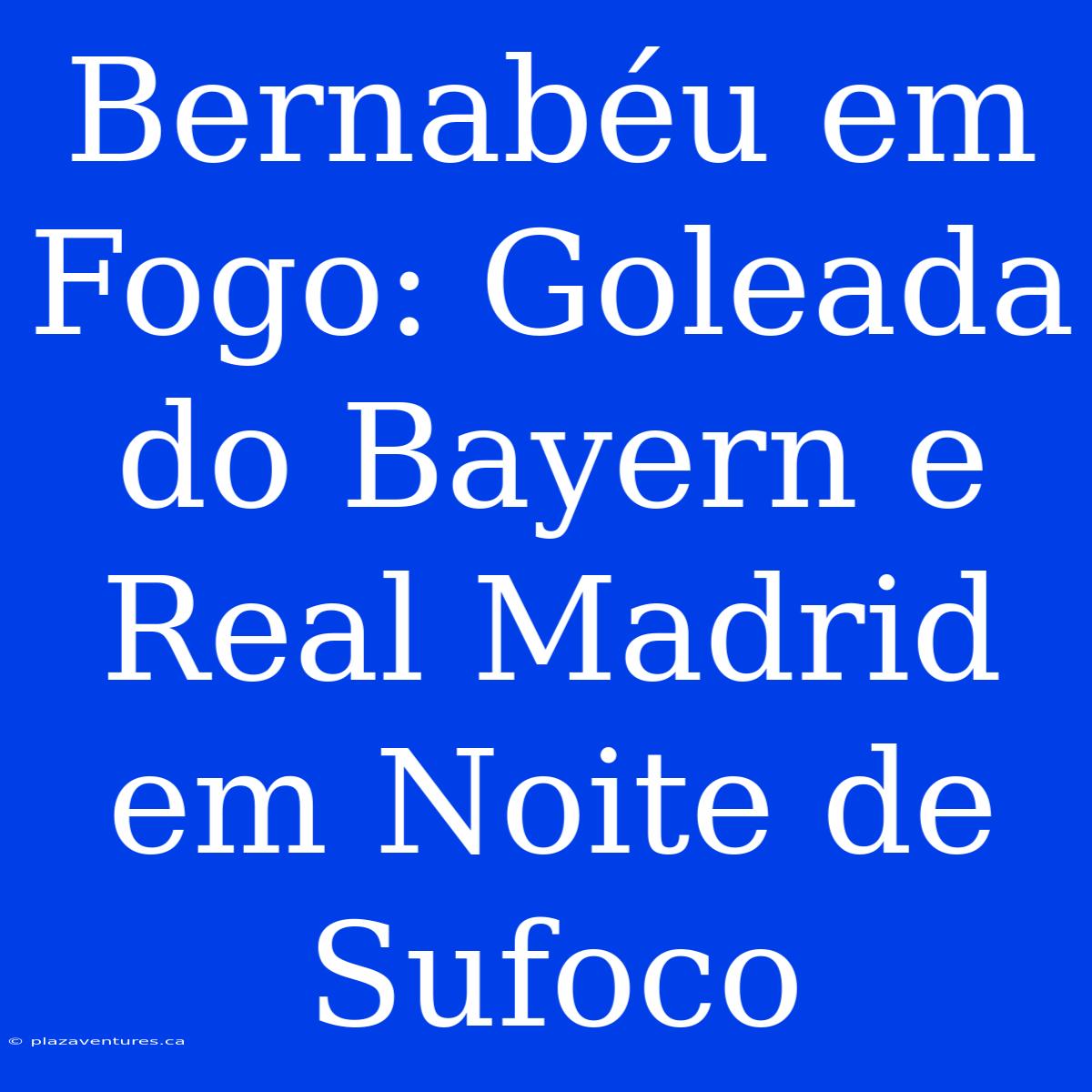 Bernabéu Em Fogo: Goleada Do Bayern E Real Madrid Em Noite De Sufoco