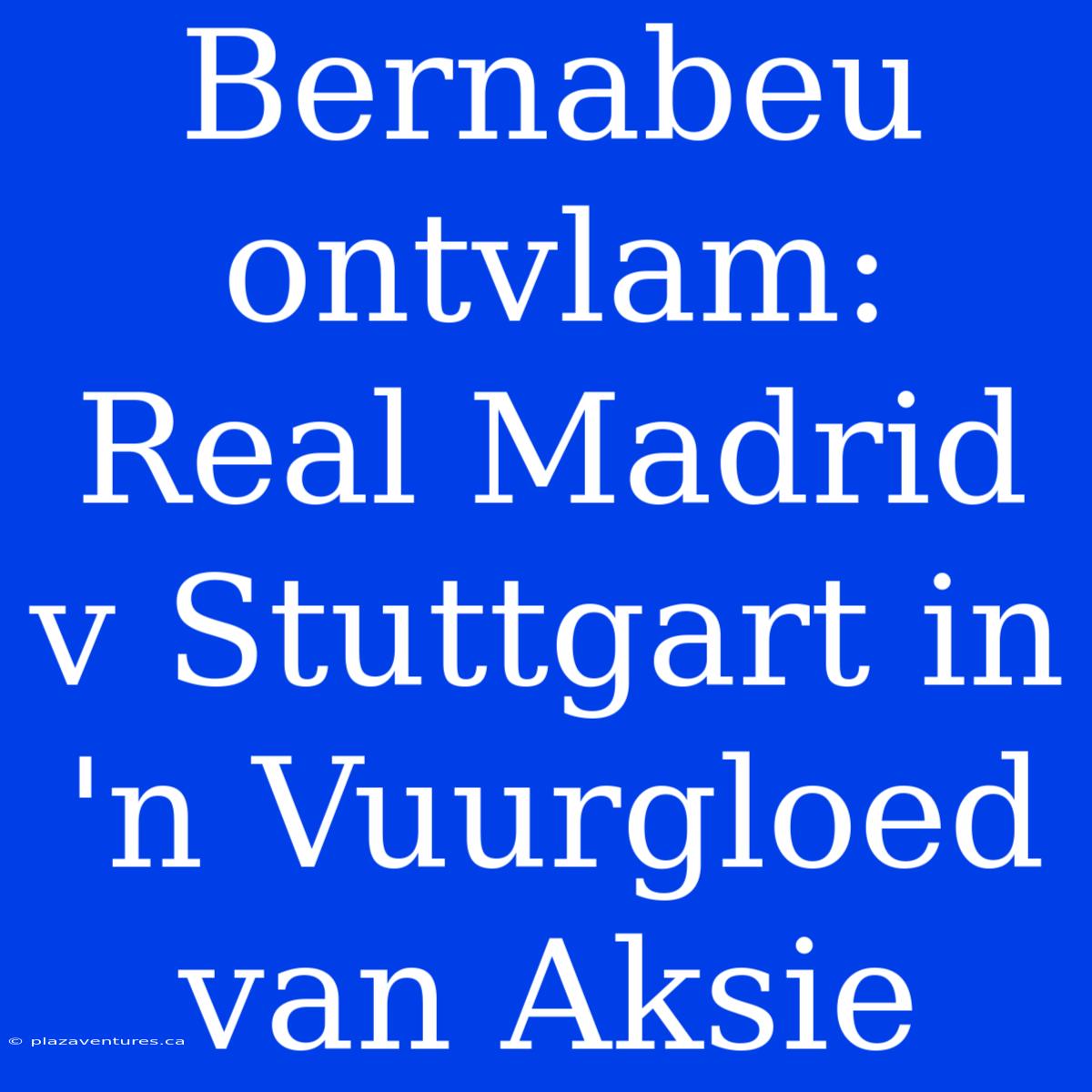 Bernabeu Ontvlam: Real Madrid V Stuttgart In 'n Vuurgloed Van Aksie