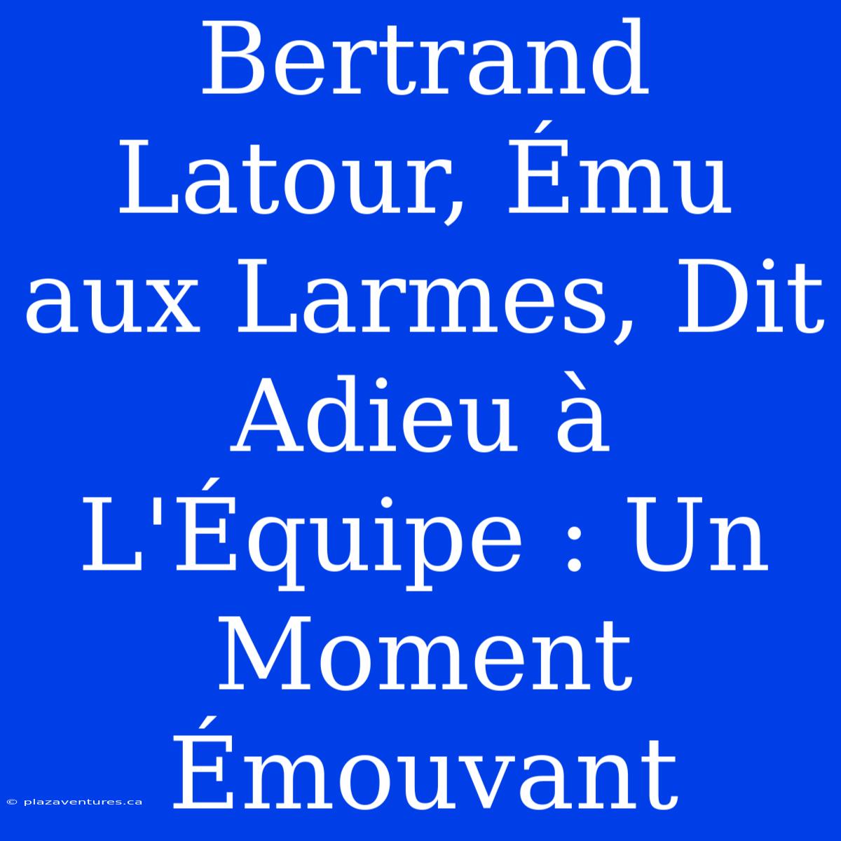 Bertrand Latour, Ému Aux Larmes, Dit Adieu À L'Équipe : Un Moment Émouvant