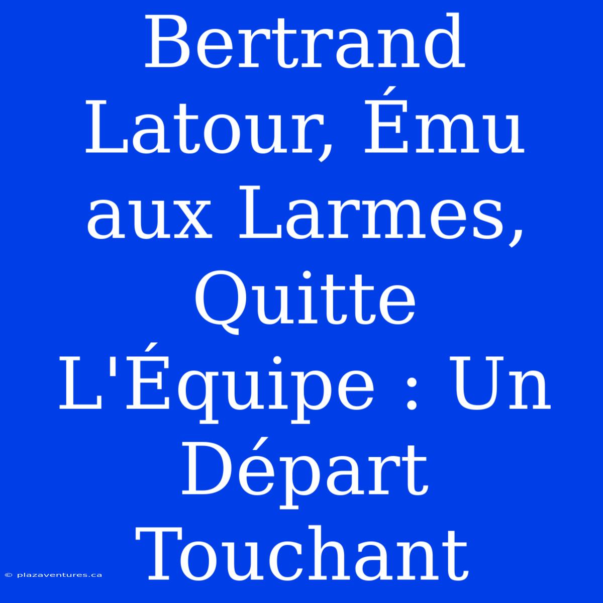 Bertrand Latour, Ému Aux Larmes, Quitte L'Équipe : Un Départ Touchant