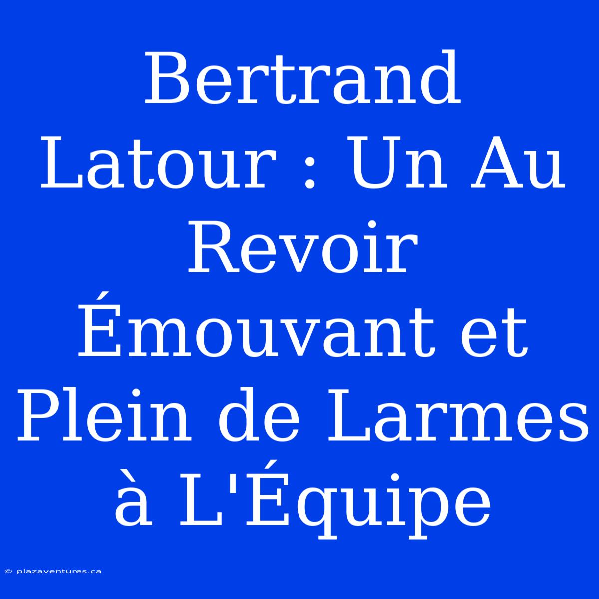 Bertrand Latour : Un Au Revoir Émouvant Et Plein De Larmes À L'Équipe