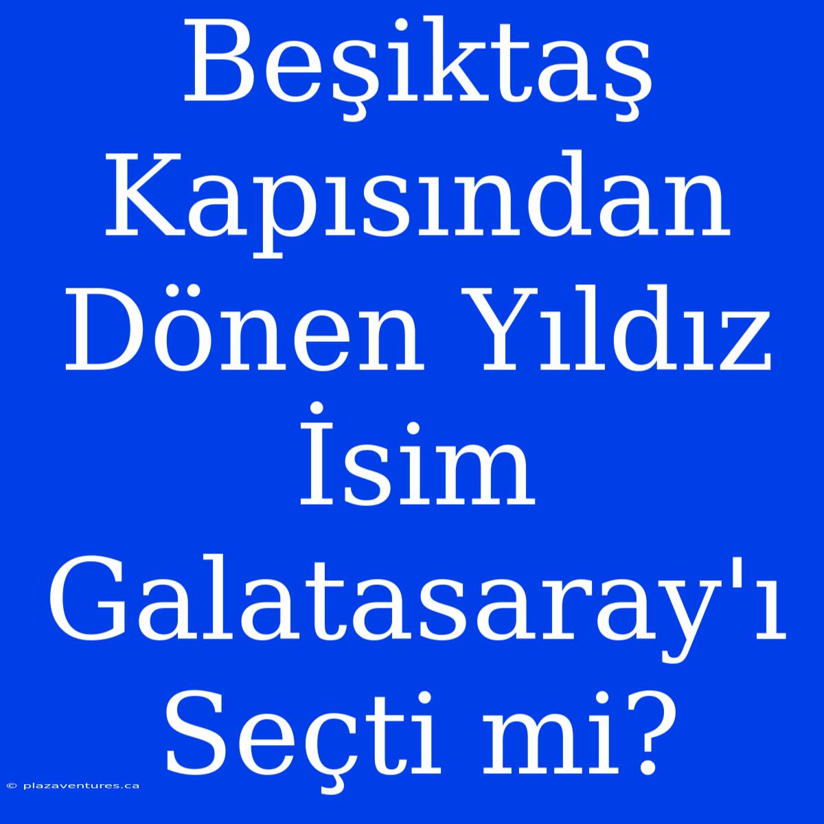 Beşiktaş Kapısından Dönen Yıldız İsim Galatasaray'ı Seçti Mi?