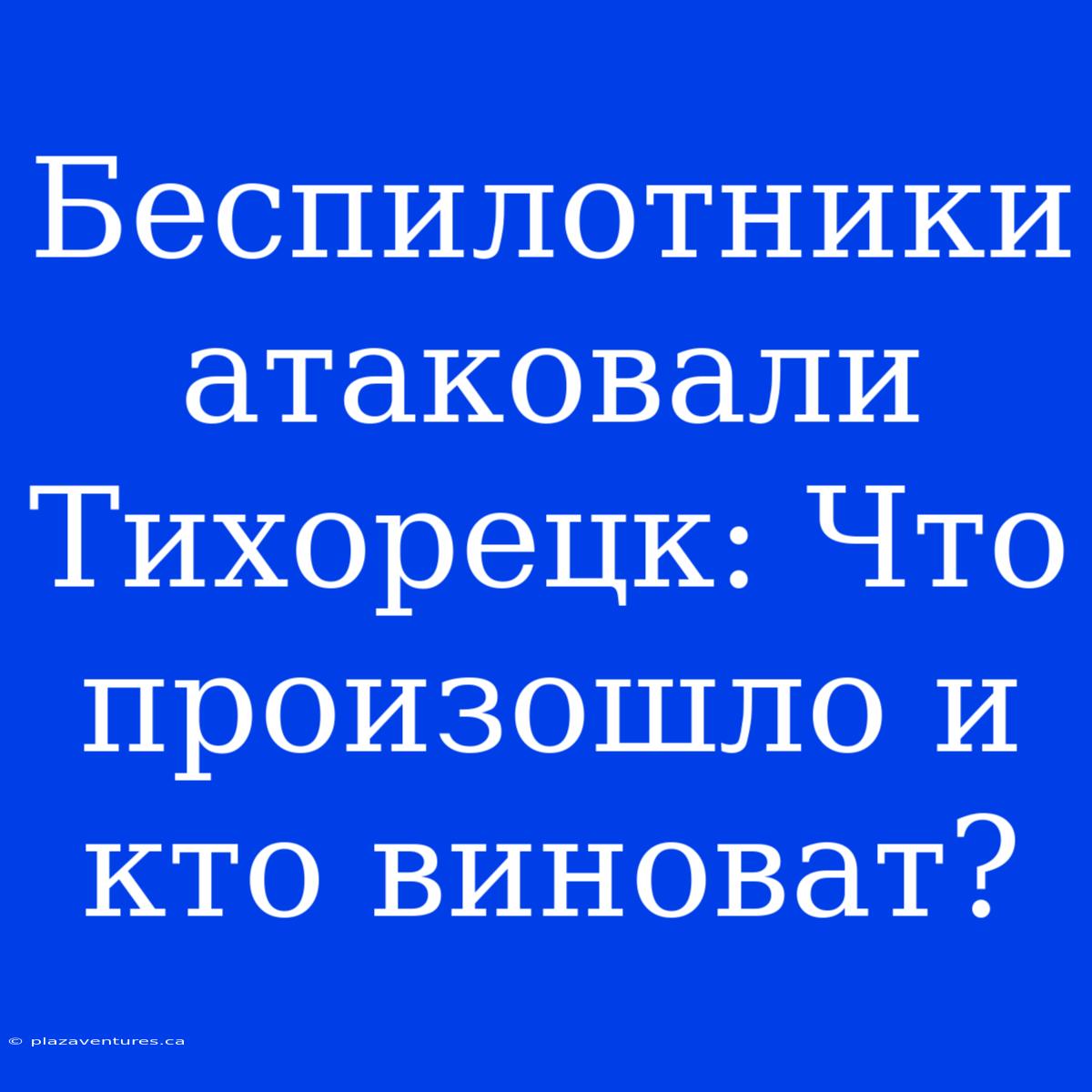 Беспилотники Атаковали Тихорецк: Что Произошло И Кто Виноват?