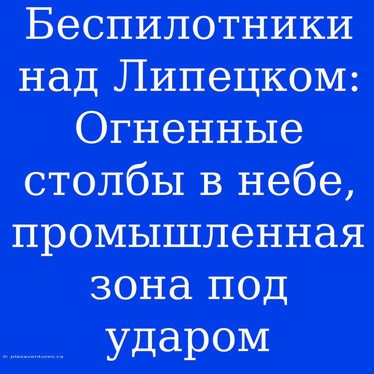 Беспилотники Над Липецком: Огненные Столбы В Небе, Промышленная Зона Под Ударом