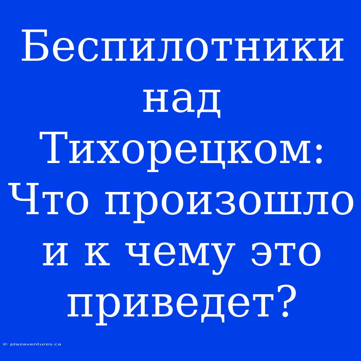 Беспилотники Над Тихорецком: Что Произошло И К Чему Это Приведет?