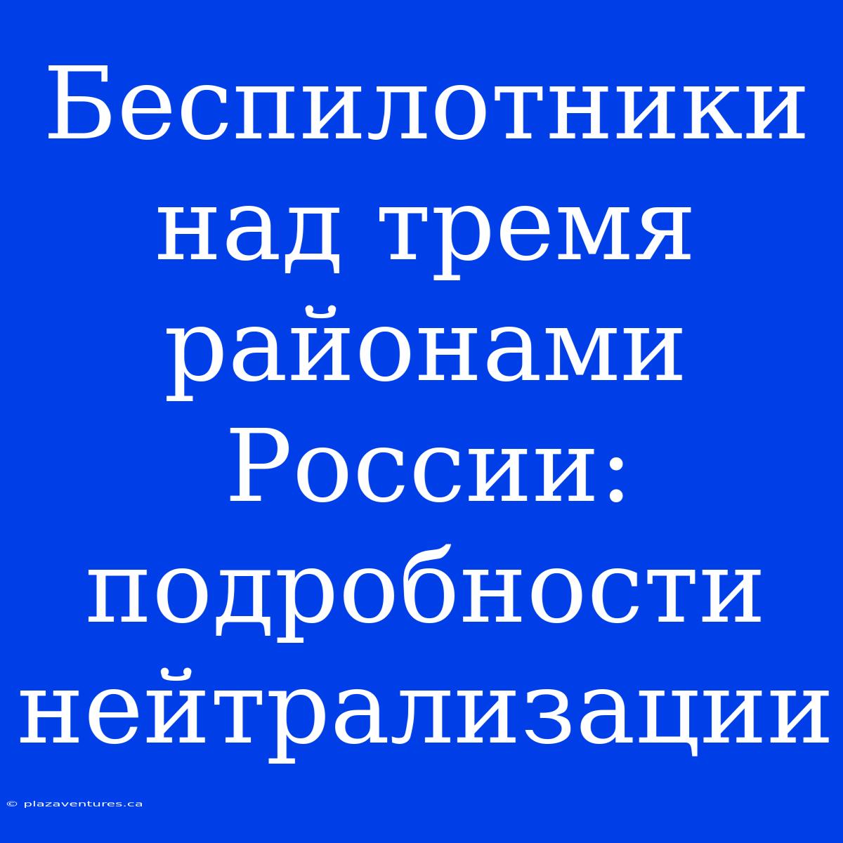 Беспилотники Над Тремя Районами России: Подробности Нейтрализации