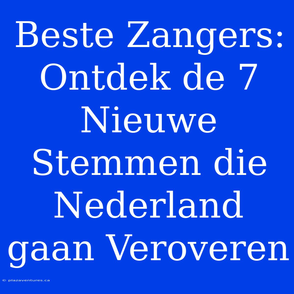 Beste Zangers: Ontdek De 7 Nieuwe Stemmen Die Nederland Gaan Veroveren