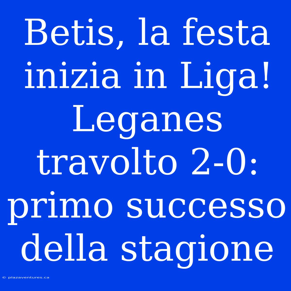 Betis, La Festa Inizia In Liga! Leganes Travolto 2-0: Primo Successo Della Stagione