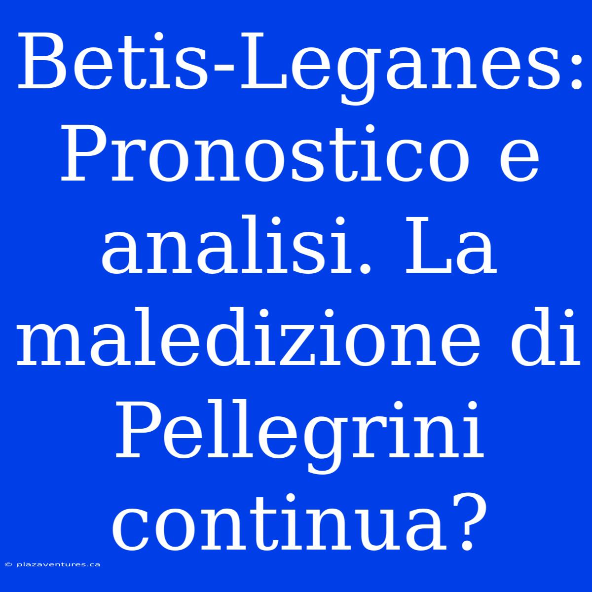 Betis-Leganes: Pronostico E Analisi. La Maledizione Di Pellegrini Continua?