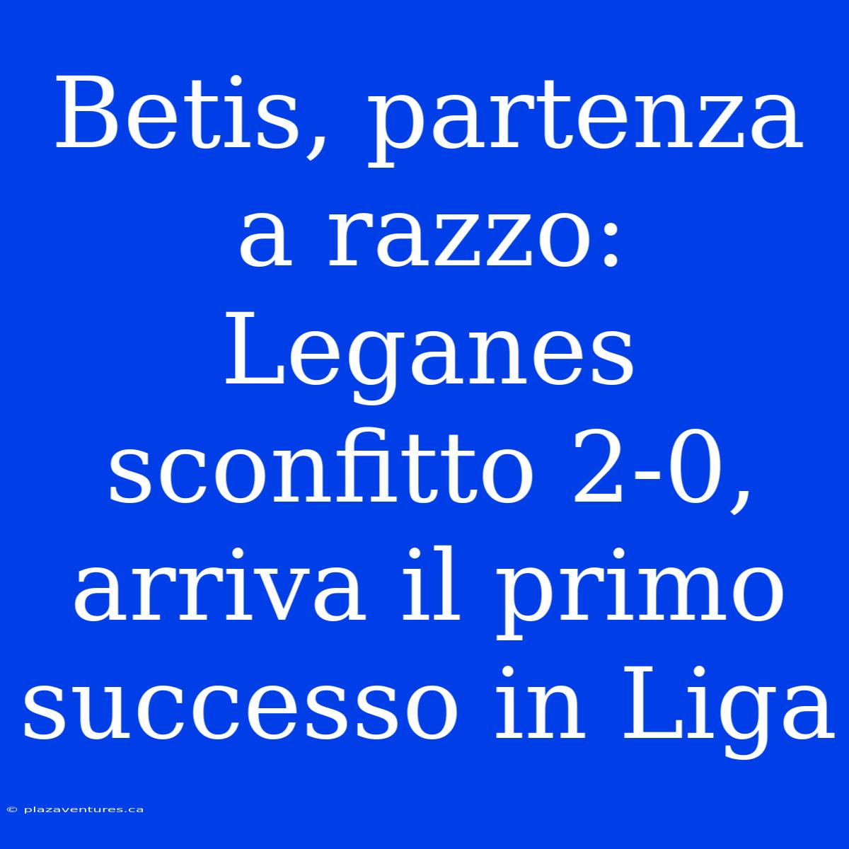 Betis, Partenza A Razzo: Leganes Sconfitto 2-0, Arriva Il Primo Successo In Liga