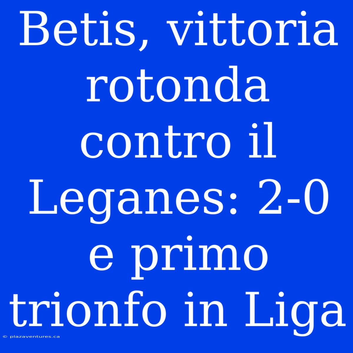 Betis, Vittoria Rotonda Contro Il Leganes: 2-0 E Primo Trionfo In Liga