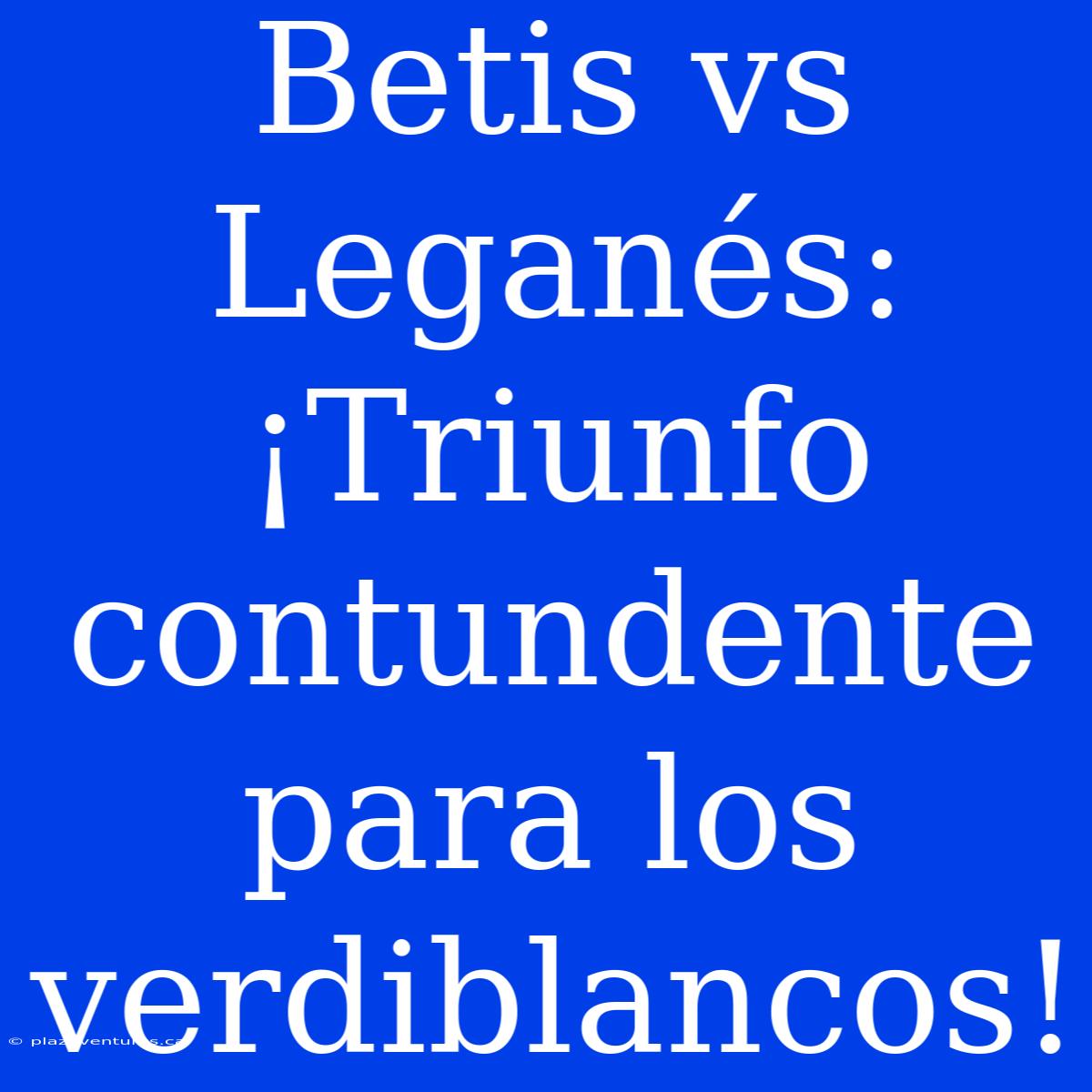 Betis Vs Leganés: ¡Triunfo Contundente Para Los Verdiblancos!