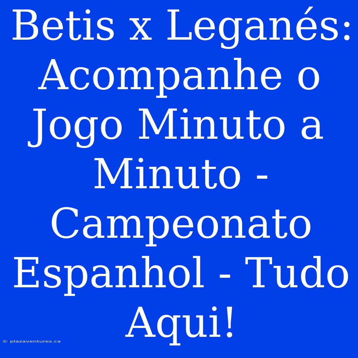 Betis X Leganés: Acompanhe O Jogo Minuto A Minuto - Campeonato Espanhol - Tudo Aqui!