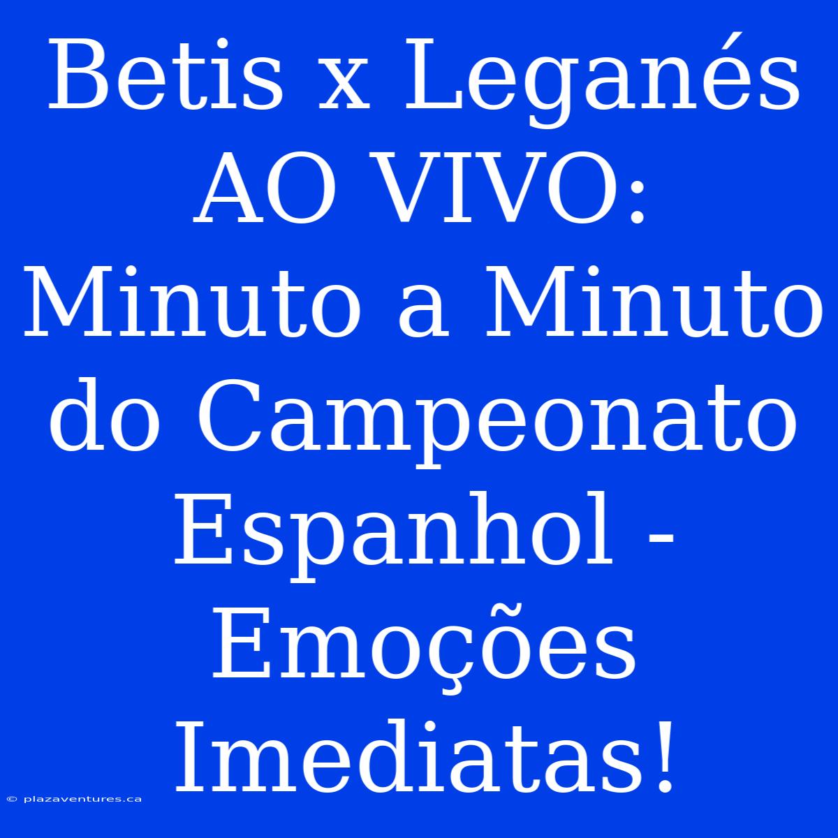 Betis X Leganés AO VIVO: Minuto A Minuto Do Campeonato Espanhol - Emoções Imediatas!