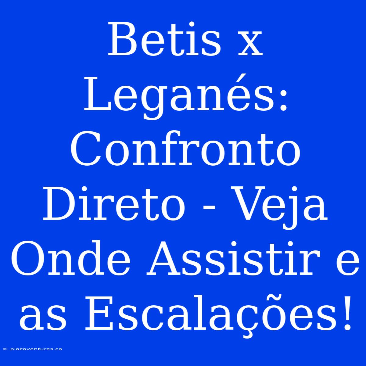 Betis X Leganés: Confronto Direto - Veja Onde Assistir E As Escalações!