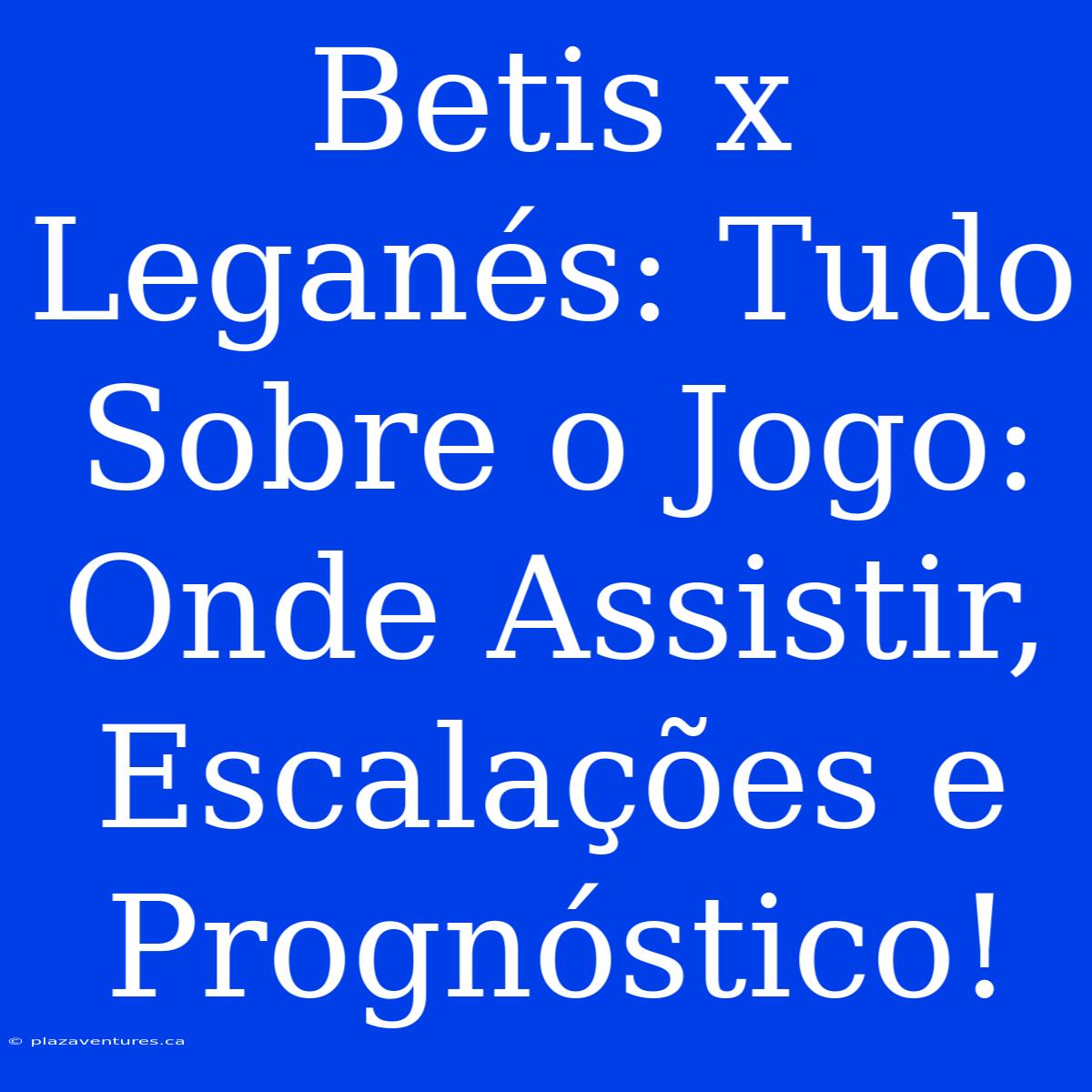 Betis X Leganés: Tudo Sobre O Jogo: Onde Assistir, Escalações E Prognóstico!