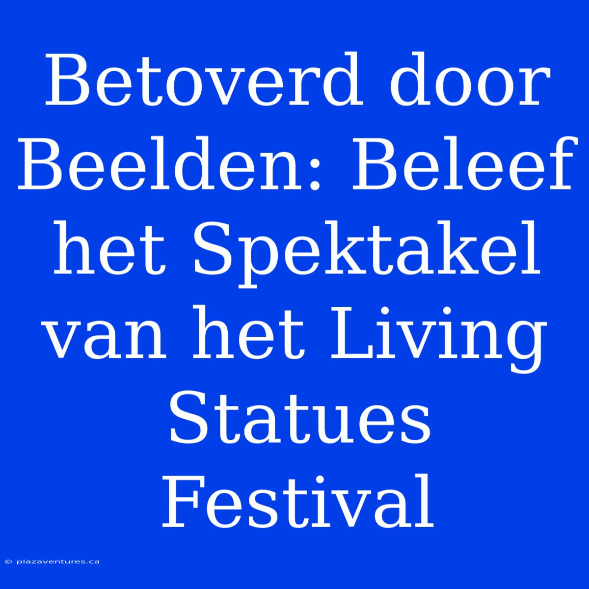 Betoverd Door Beelden: Beleef Het Spektakel Van Het Living Statues Festival