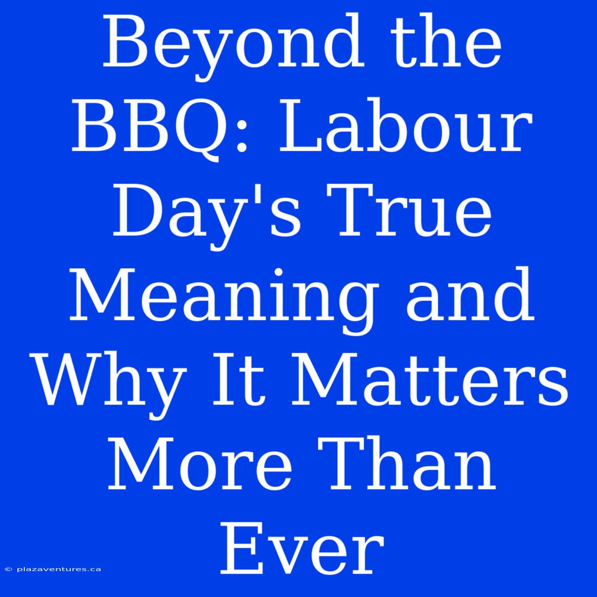 Beyond The BBQ: Labour Day's True Meaning And Why It Matters More Than Ever