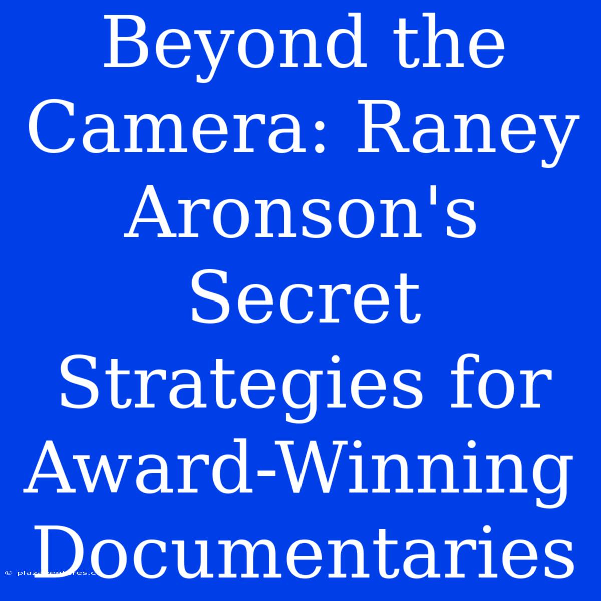 Beyond The Camera: Raney Aronson's Secret Strategies For Award-Winning Documentaries