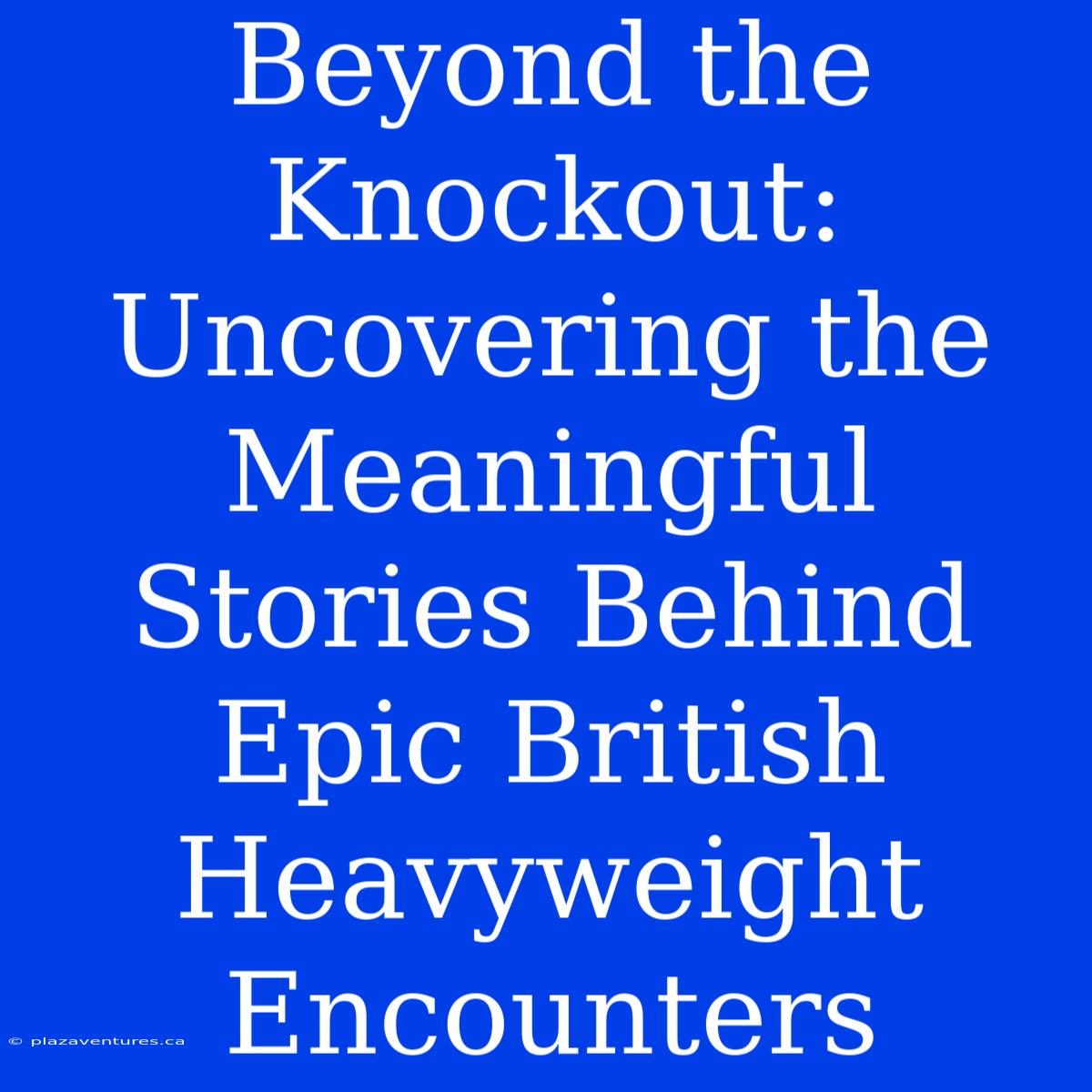 Beyond The Knockout: Uncovering The Meaningful Stories Behind Epic British Heavyweight Encounters