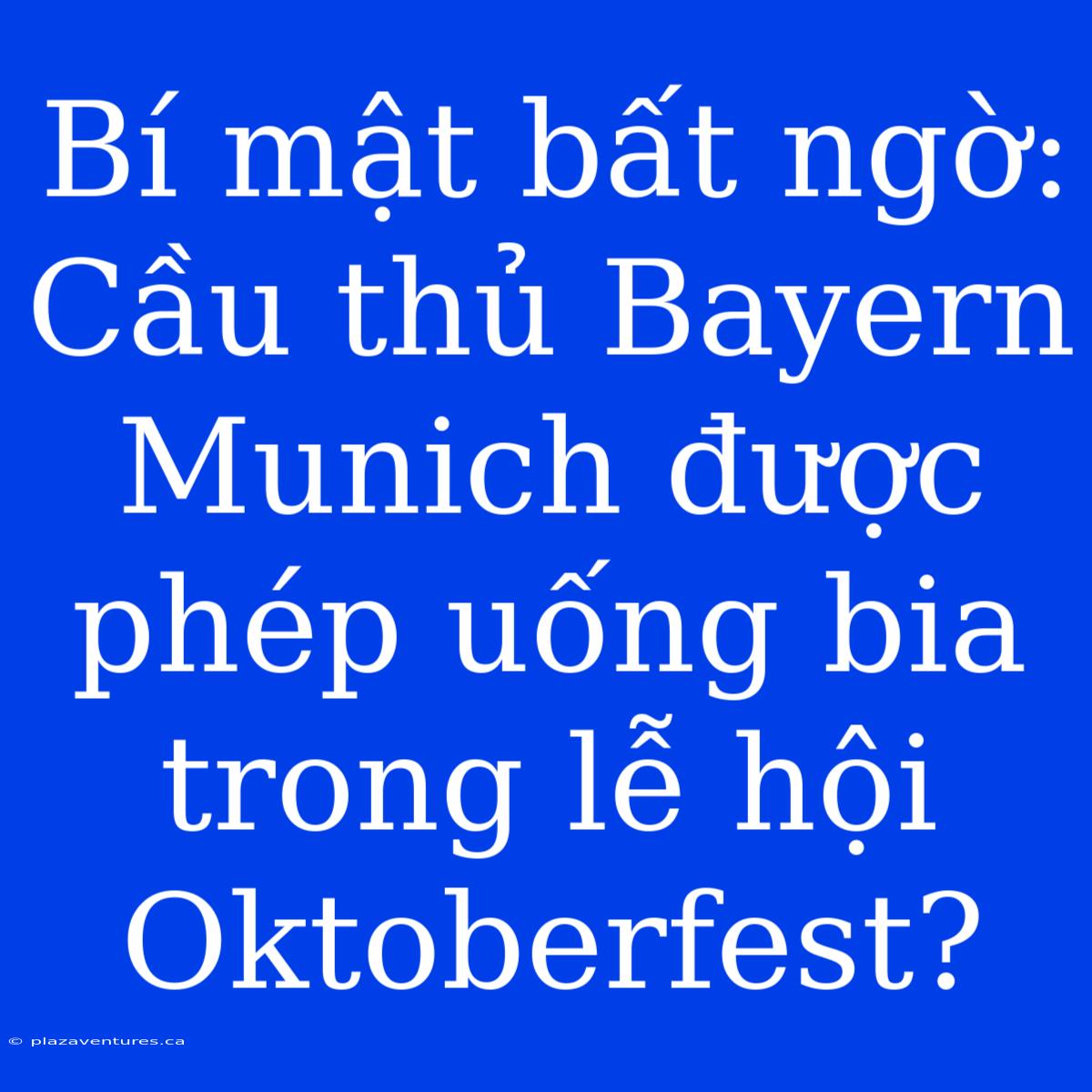 Bí Mật Bất Ngờ: Cầu Thủ Bayern Munich Được Phép Uống Bia Trong Lễ Hội Oktoberfest?