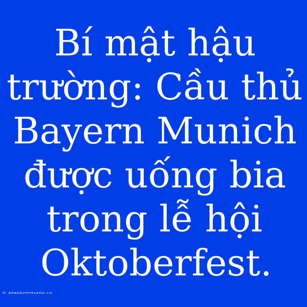 Bí Mật Hậu Trường: Cầu Thủ Bayern Munich Được Uống Bia Trong Lễ Hội Oktoberfest.