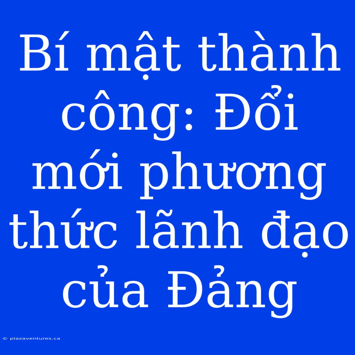 Bí Mật Thành Công: Đổi Mới Phương Thức Lãnh Đạo Của Đảng