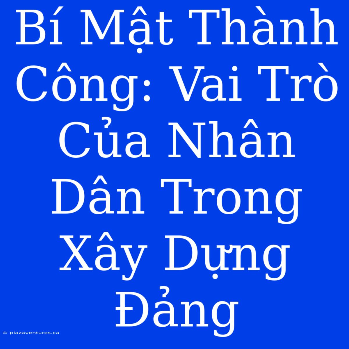 Bí Mật Thành Công: Vai Trò Của Nhân Dân Trong Xây Dựng Đảng