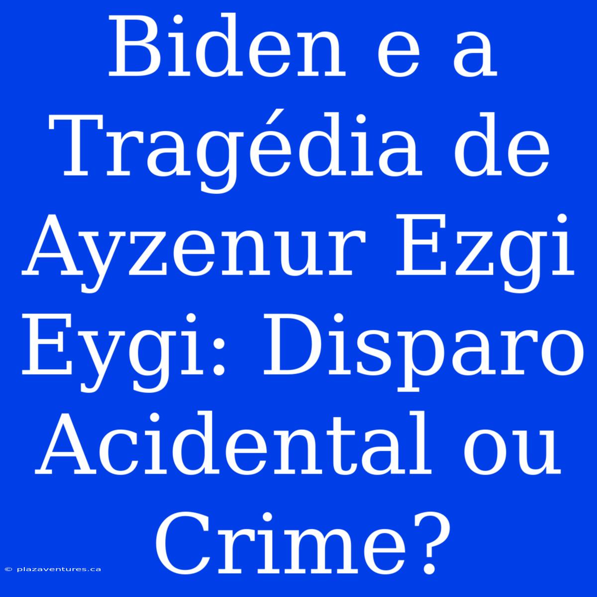 Biden E A Tragédia De Ayzenur Ezgi Eygi: Disparo Acidental Ou Crime?