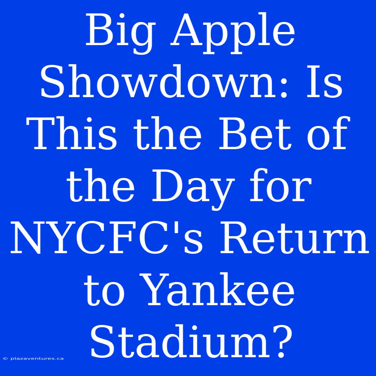 Big Apple Showdown: Is This The Bet Of The Day For NYCFC's Return To Yankee Stadium?