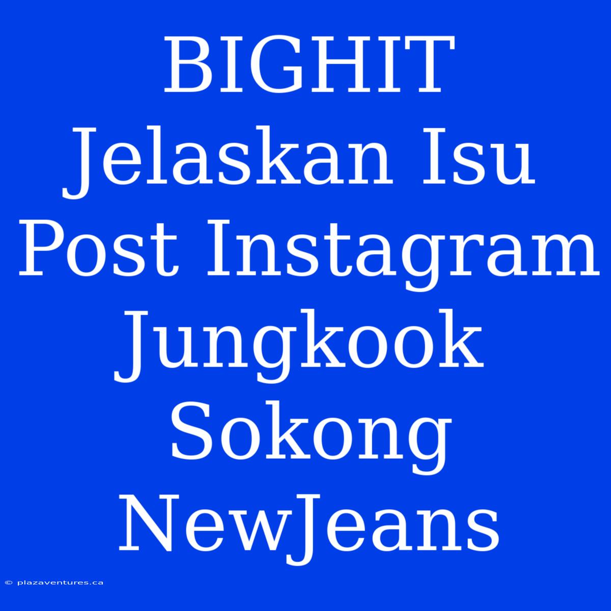 BIGHIT Jelaskan Isu Post Instagram Jungkook Sokong NewJeans