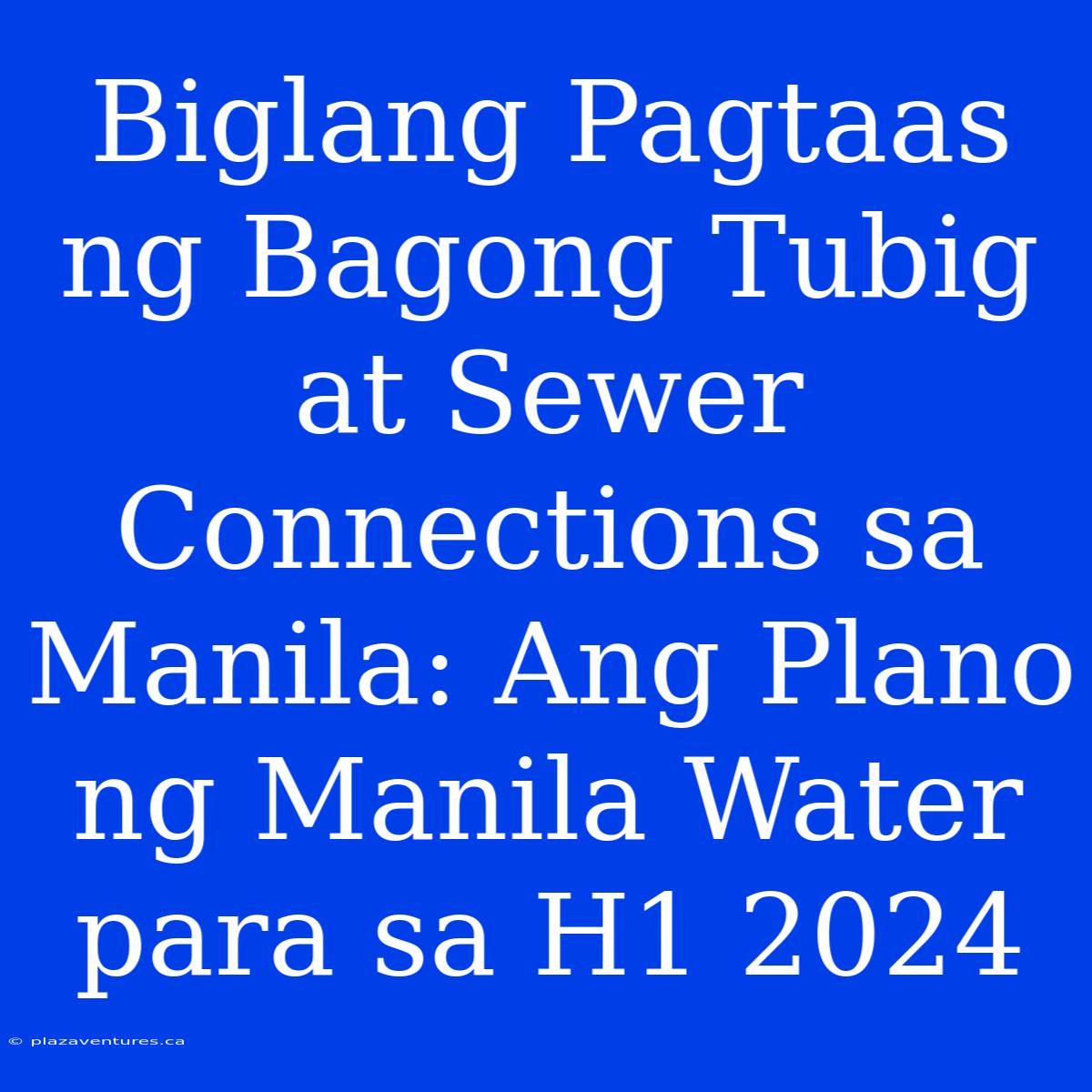 Biglang Pagtaas Ng Bagong Tubig At Sewer Connections Sa Manila: Ang Plano Ng Manila Water Para Sa H1 2024