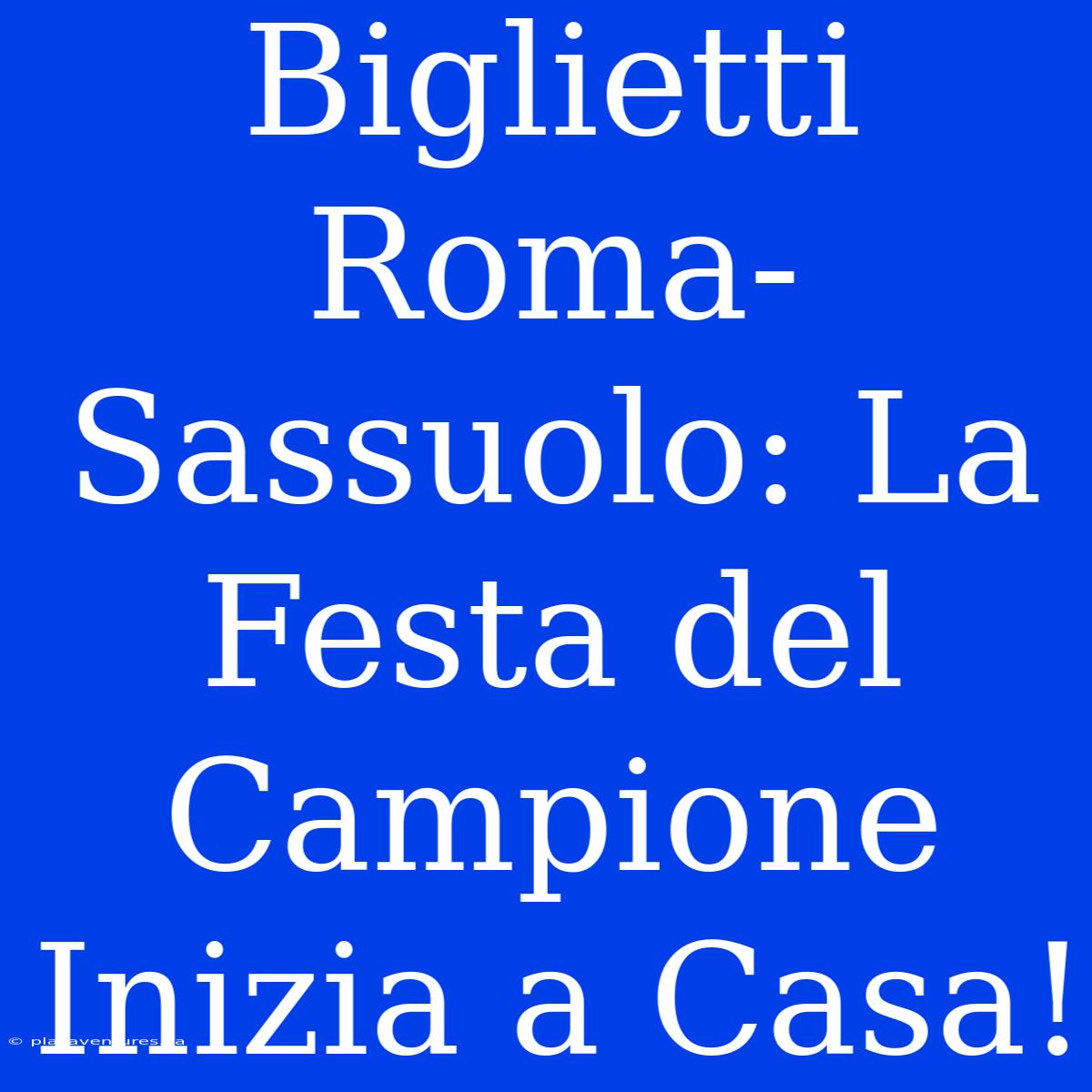 Biglietti Roma-Sassuolo: La Festa Del Campione Inizia A Casa!