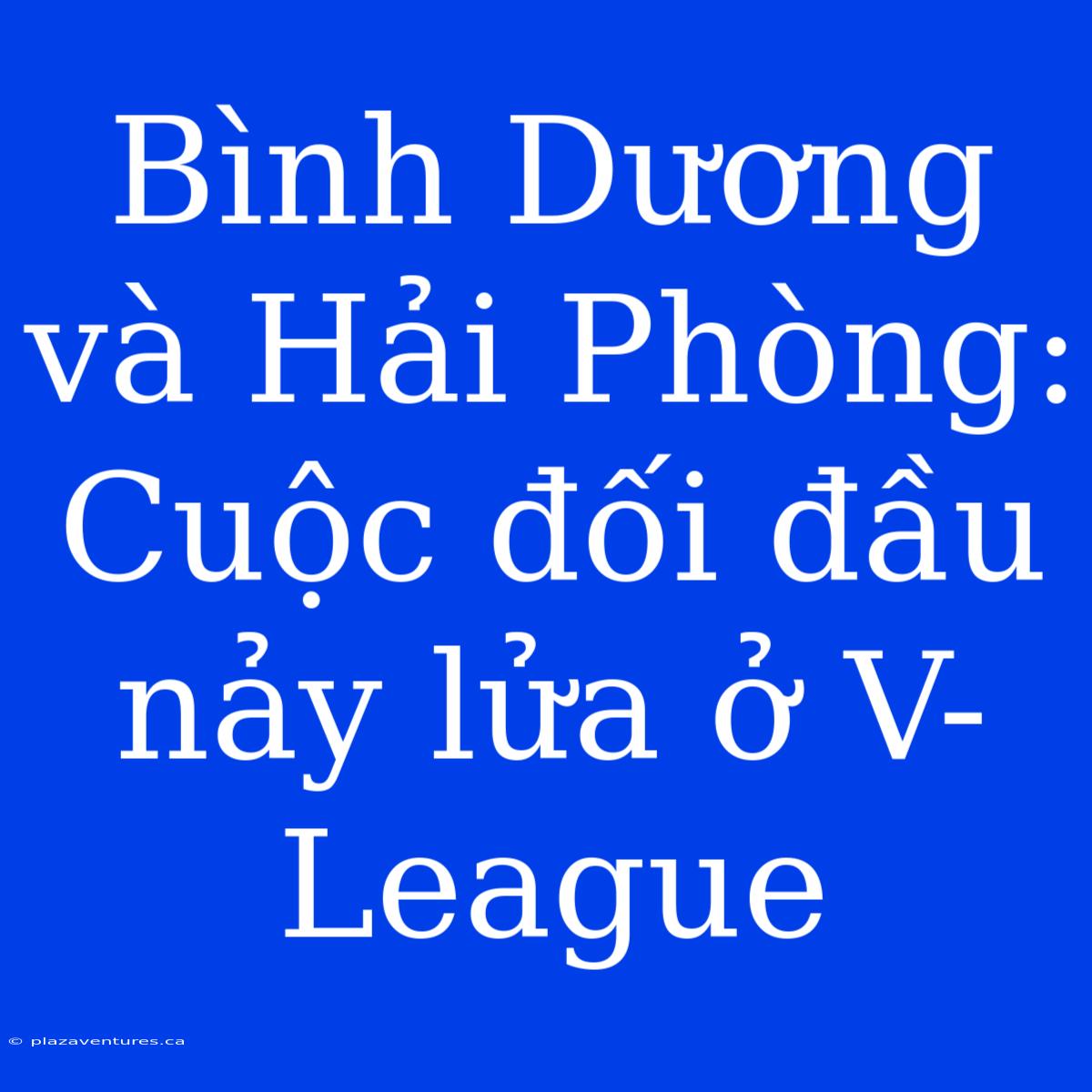 Bình Dương Và Hải Phòng: Cuộc Đối Đầu Nảy Lửa Ở V-League