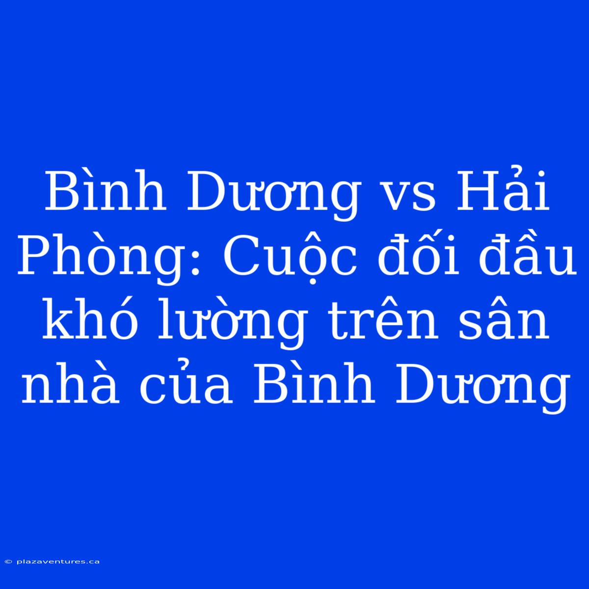 Bình Dương Vs Hải Phòng: Cuộc Đối Đầu Khó Lường Trên Sân Nhà Của Bình Dương